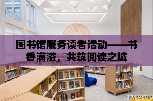 圖書館服務讀者活動——書香滿溢，共筑閱讀之城