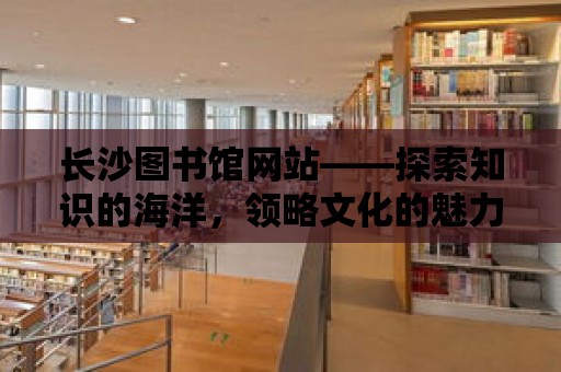 長沙圖書館網站——探索知識的海洋，領略文化的魅力