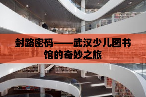 封路密碼——武漢少兒圖書館的奇妙之旅