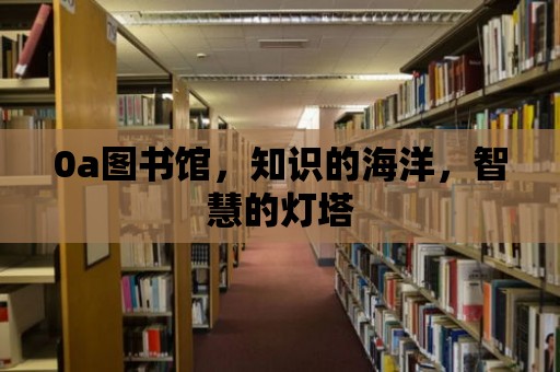 0a圖書館，知識的海洋，智慧的燈塔