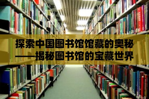 探索中國(guó)圖書(shū)館館藏的奧秘——揭秘圖書(shū)館的寶藏世界