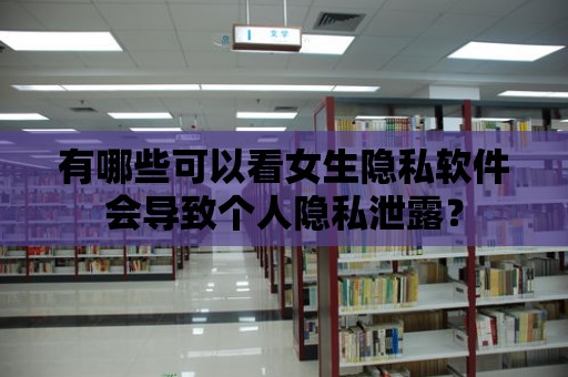 有哪些可以看女生隱私軟件會(huì)導(dǎo)致個(gè)人隱私泄露？