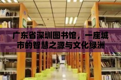 廣東省深圳圖書館，一座城市的智慧之源與文化綠洲