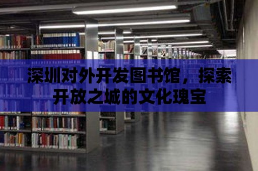 深圳對外開發(fā)圖書館，探索開放之城的文化瑰寶