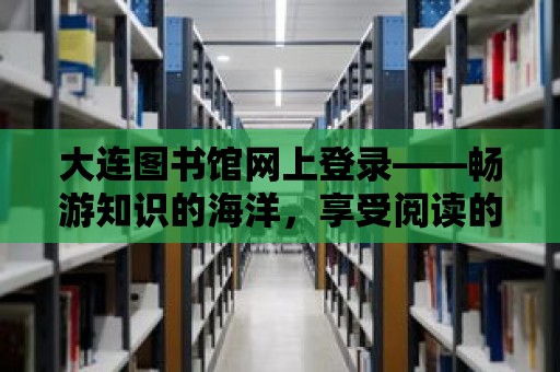 大連圖書館網(wǎng)上登錄——暢游知識的海洋，享受閱讀的樂趣