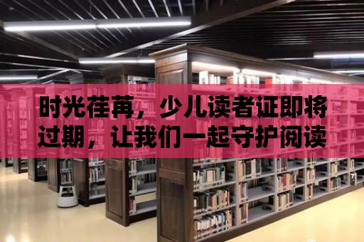 時(shí)光荏苒，少兒讀者證即將過(guò)期，讓我們一起守護(hù)閱讀的種子