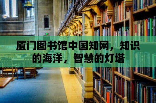 廈門圖書館中國知網，知識的海洋，智慧的燈塔