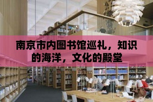 南京市內圖書館巡禮，知識的海洋，文化的殿堂