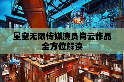 星空無限傳媒演員肖云作品全方位解讀