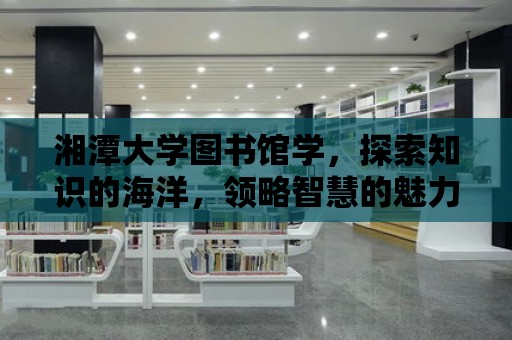 湘潭大學圖書館學，探索知識的海洋，領略智慧的魅力