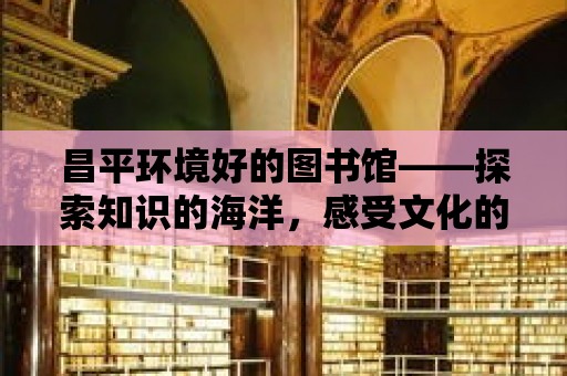 昌平環境好的圖書館——探索知識的海洋，感受文化的魅力