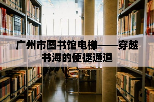 廣州市圖書館電梯——穿越書海的便捷通道