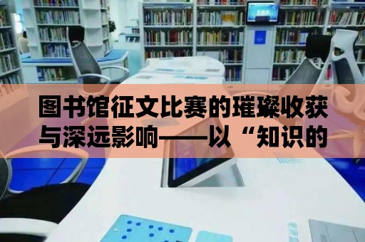 圖書館征文比賽的璀璨收獲與深遠影響——以“知識的海洋，心靈的樂園”為主題的總結