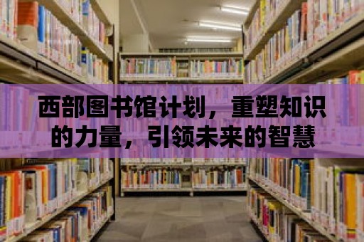 西部圖書館計劃，重塑知識的力量，引領(lǐng)未來的智慧