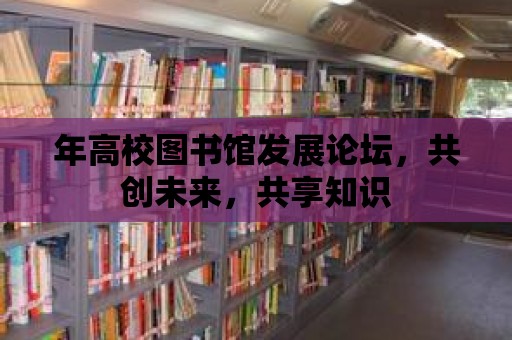 年高校圖書館發(fā)展論壇，共創(chuàng)未來，共享知識