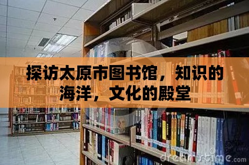 探訪太原市圖書館，知識的海洋，文化的殿堂