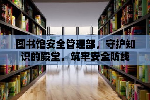 圖書館安全管理部，守護知識的殿堂，筑牢安全防線