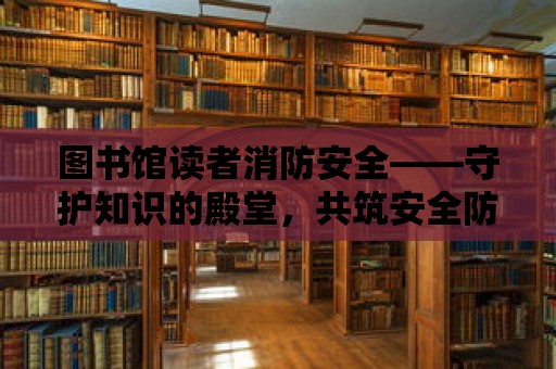 圖書(shū)館讀者消防安全——守護(hù)知識(shí)的殿堂，共筑安全防線