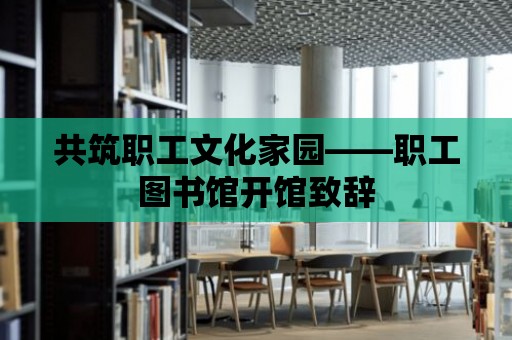 共筑職工文化家園——職工圖書館開館致辭