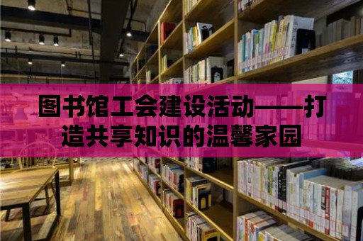 圖書館工會建設活動——打造共享知識的溫馨家園