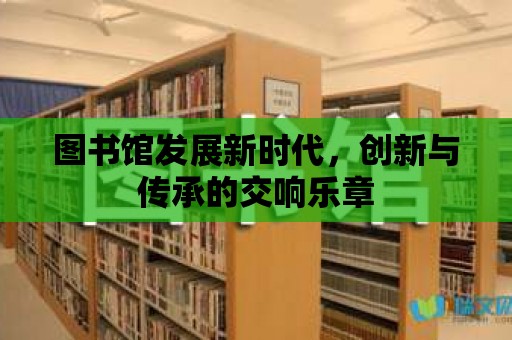 圖書館發展新時代，創新與傳承的交響樂章