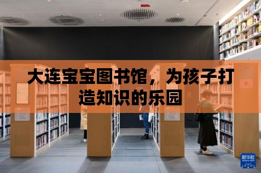 大連寶寶圖書館，為孩子打造知識的樂園