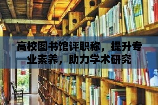 高校圖書館評職稱，提升專業素養，助力學術研究