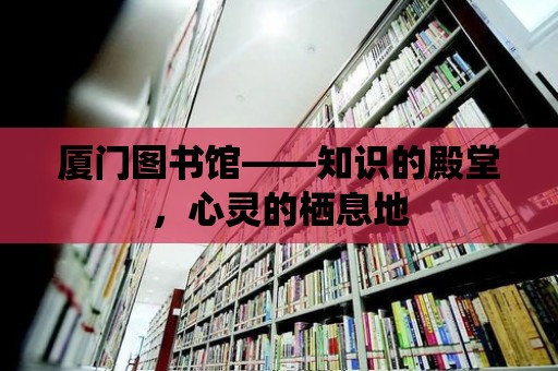 廈門圖書館——知識的殿堂，心靈的棲息地