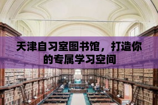 天津自習(xí)室圖書館，打造你的專屬學(xué)習(xí)空間