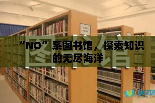 “NO”系圖書館，探索知識(shí)的無盡海洋