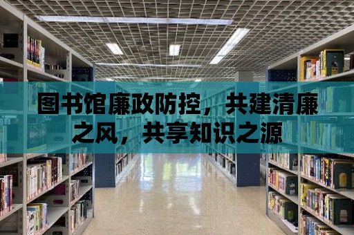 圖書館廉政防控，共建清廉之風(fēng)，共享知識(shí)之源