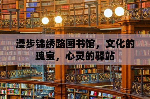 漫步錦繡路圖書館，文化的瑰寶，心靈的驛站