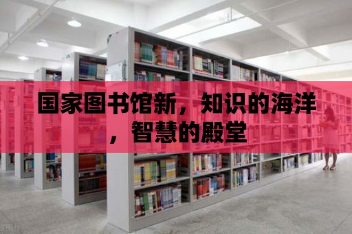 國家圖書館新，知識的海洋，智慧的殿堂