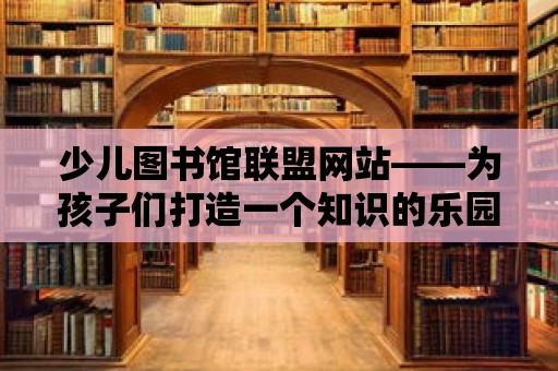 少兒圖書(shū)館聯(lián)盟網(wǎng)站——為孩子們打造一個(gè)知識(shí)的樂(lè)園