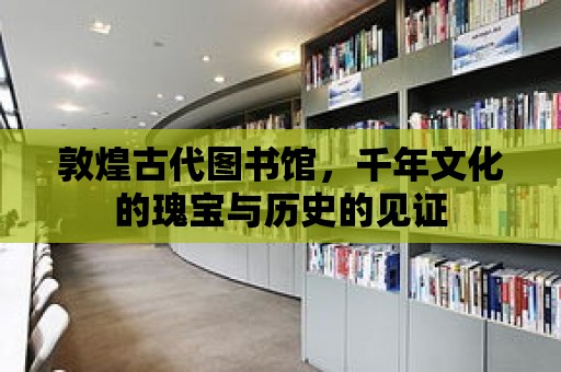 敦煌古代圖書館，千年文化的瑰寶與歷史的見證