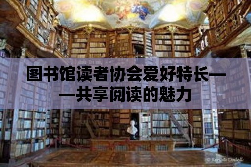 圖書館讀者協(xié)會(huì)愛(ài)好特長(zhǎng)——共享閱讀的魅力