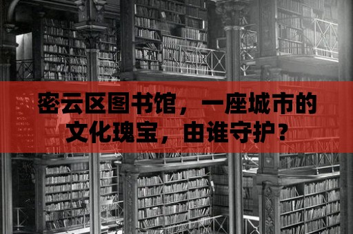 密云區圖書館，一座城市的文化瑰寶，由誰守護？