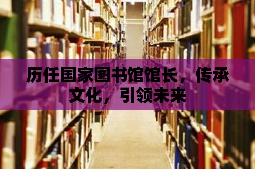 歷任國家圖書館館長，傳承文化，引領未來