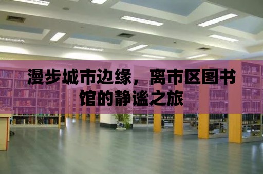 漫步城市邊緣，離市區圖書館的靜謐之旅