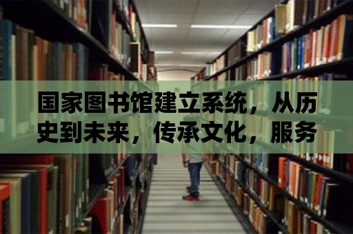 國家圖書館建立系統，從歷史到未來，傳承文化，服務社會