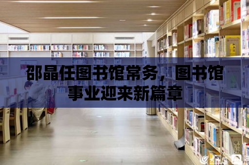 邵晶任圖書館常務，圖書館事業迎來新篇章