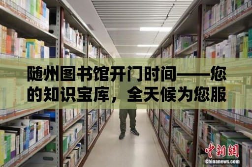 隨州圖書館開門時間——您的知識寶庫，全天候為您服務