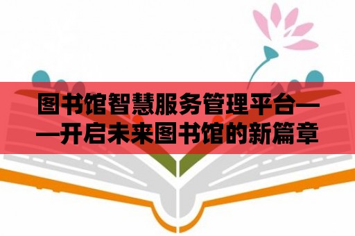 圖書館智慧服務(wù)管理平臺——開啟未來圖書館的新篇章