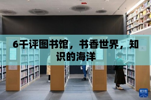 6千評圖書館，書香世界，知識的海洋