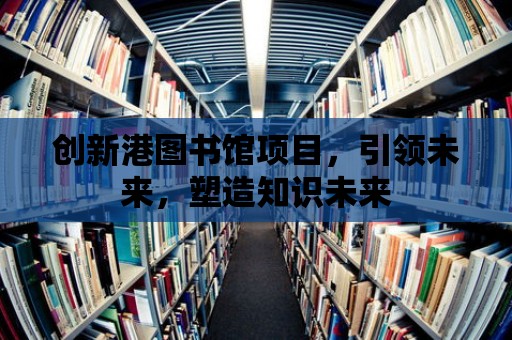 創(chuàng)新港圖書館項目，引領(lǐng)未來，塑造知識未來