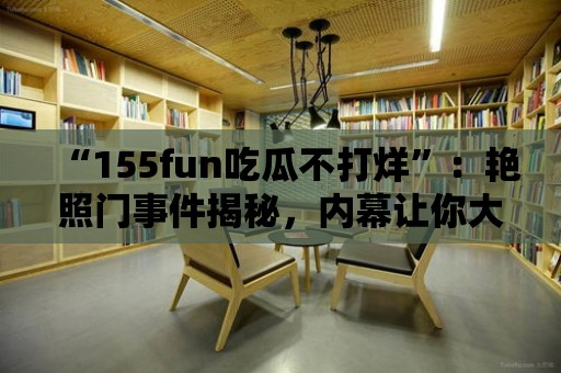 “155fun吃瓜不打烊”：艷照門事件揭秘，內幕讓你大開眼界！