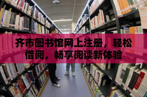 齊市圖書館網上注冊，輕松借閱，暢享閱讀新體驗