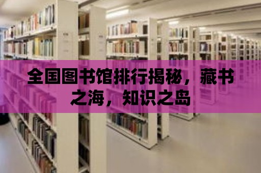 全國圖書館排行揭秘，藏書之海，知識之島