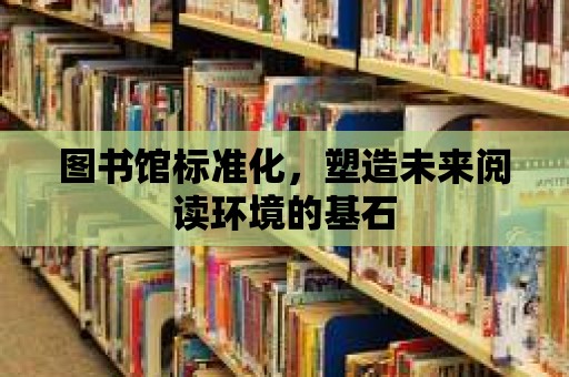 圖書館標準化，塑造未來閱讀環境的基石