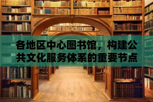 各地區中心圖書館，構建公共文化服務體系的重要節點